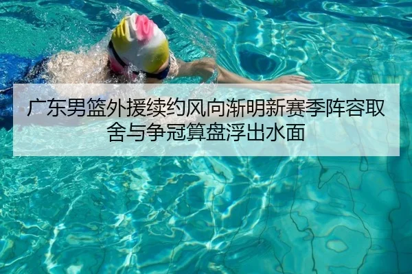 广东男篮外援续约风向渐明新赛季阵容取舍与争冠算盘浮出水面